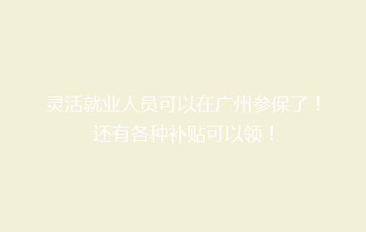 灵活就业人员可以在广州参保了!还有各种补贴可以领!