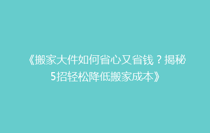 《搬家大件如何省心又省钱？揭秘5招轻松降低搬家成本》