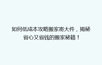 如何低成本攻略搬家寄大件，揭秘省心又省钱的搬家秘籍！