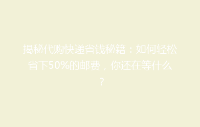 揭秘代购快递省钱秘籍:如何轻松省下50%的邮费,你还在等什么?