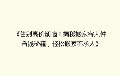 《告别高价烦恼！揭秘搬家寄大件省钱秘籍，轻松搬家不求人》
