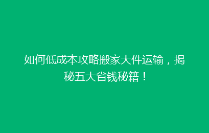 如何低成本攻略搬家大件运输，揭秘五大省钱秘籍！