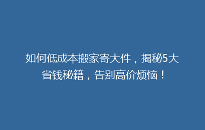 如何低成本搬家寄大件，揭秘5大省钱秘籍，告别高价烦恼！