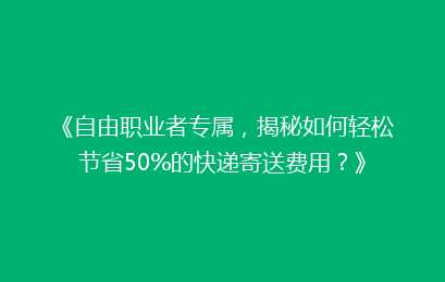 《自由职业者专属，揭秘如何轻松节省50%的快递寄送费用？》