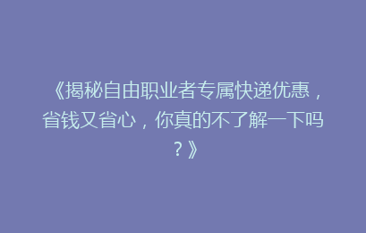 《揭秘自由职业者专属快递优惠，省钱又省心，你真的不了解一下吗？》