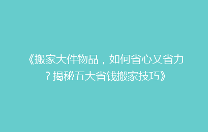 《搬家大件物品，如何省心又省力？揭秘五大省钱搬家技巧》