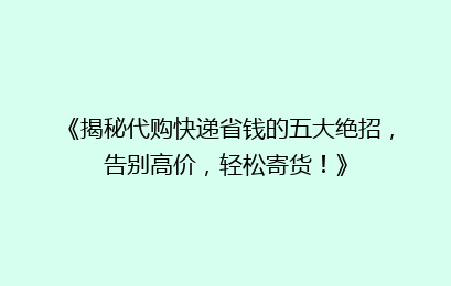 《揭秘代购快递省钱的五大绝招，告别高价，轻松寄货！》