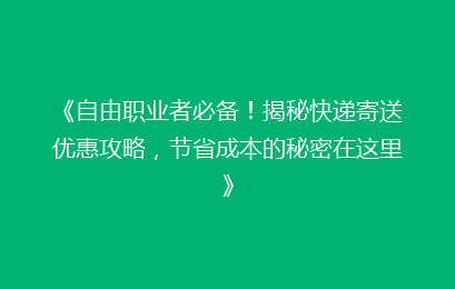 《自由职业者必备！揭秘快递寄送优惠攻略，节省成本的秘密在这里》