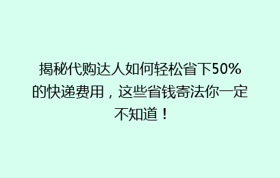 揭秘代购达人如何轻松省下50%的快递费用，这些省钱寄法你一定不知道！