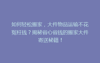 如何轻松搬家，大件物品运输不花冤枉钱？揭秘省心省钱的搬家大件寄送秘籍！