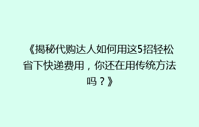 《揭秘代购达人如何用这5招轻松省下快递费用,你还在用传统方法吗?》