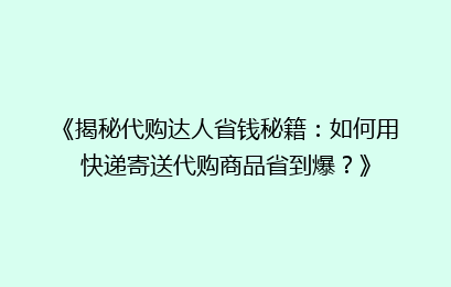 《揭秘代购达人省钱秘籍：如何用快递寄送代购商品省到爆？》
