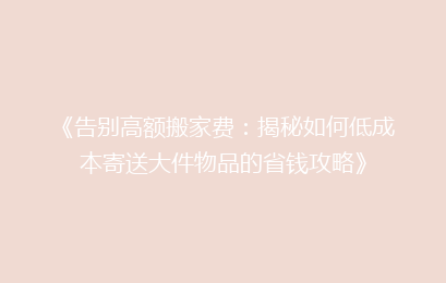 《告别高额搬家费：揭秘如何低成本寄送大件物品的省钱攻略》