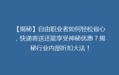 【揭秘】自由职业者如何轻松省心，快递寄送还能享受神秘优惠？揭秘行业内部折扣大法！