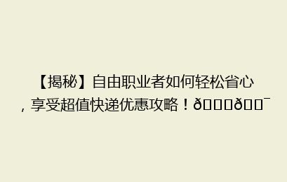 【揭秘】自由职业者如何轻松省心,享受超值快递优惠攻略!🚀🎯