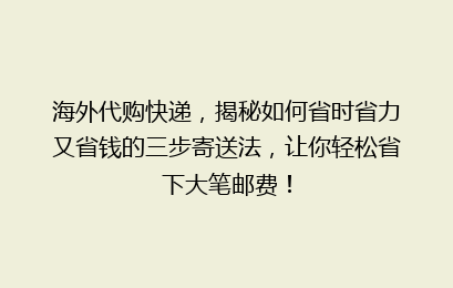 海外代购快递,揭秘如何省时省力又省钱的三步寄送法,让你轻松省下大笔邮费!