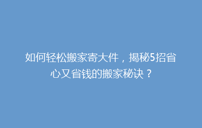如何轻松搬家寄大件，揭秘5招省心又省钱的搬家秘诀？