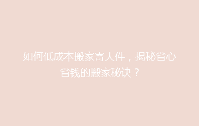如何低成本搬家寄大件，揭秘省心省钱的搬家秘诀？