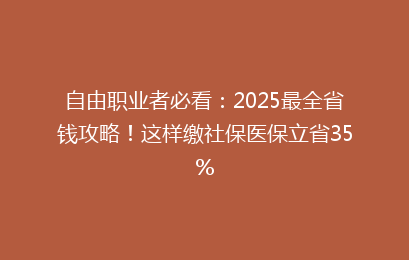 自由职业者必看：2025最全省钱攻略！这样缴社保医保立省35%