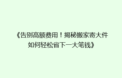 《告别高额费用！揭秘搬家寄大件如何轻松省下一大笔钱》