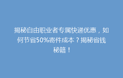 揭秘自由职业者专属快递优惠，如何节省50%寄件成本？揭秘省钱秘籍！