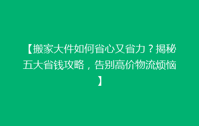【搬家大件如何省心又省力?揭秘五大省钱攻略,告别高价物流烦恼】