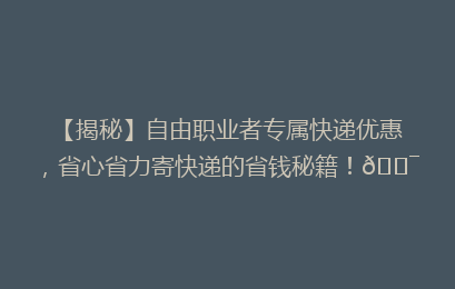 【揭秘】自由职业者专属快递优惠，省心省力寄快递的省钱秘籍！🎯