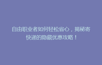 自由职业者如何轻松省心,揭秘寄快递的隐藏优惠攻略!
