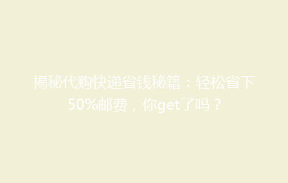 揭秘代购快递省钱秘籍：轻松省下50%邮费，你get了吗？