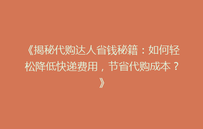 《揭秘代购达人省钱秘籍：如何轻松降低快递费用，节省代购成本？》