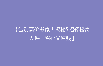 【告别高价搬家！揭秘5招轻松寄大件，省心又省钱】