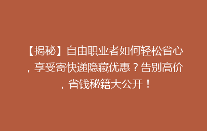 【揭秘】自由职业者如何轻松省心，享受寄快递隐藏优惠？告别高价，省钱秘籍大公开！