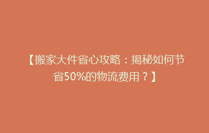 【搬家大件省心攻略：揭秘如何节省50%的物流费用？】