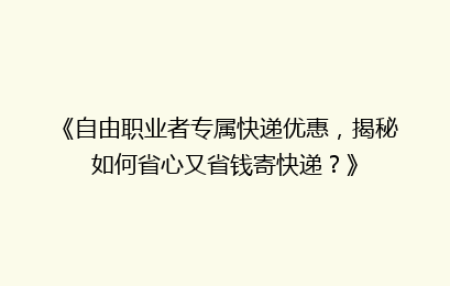 《自由职业者专属快递优惠，揭秘如何省心又省钱寄快递？》