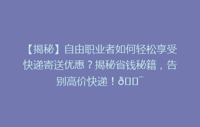 【揭秘】自由职业者如何轻松享受快递寄送优惠?揭秘省钱秘籍,告别高价快递!🎯