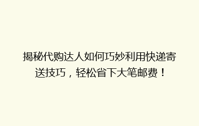 揭秘代购达人如何巧妙利用快递寄送技巧，轻松省下大笔邮费！