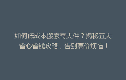 如何低成本搬家寄大件？揭秘五大省心省钱攻略，告别高价烦恼！