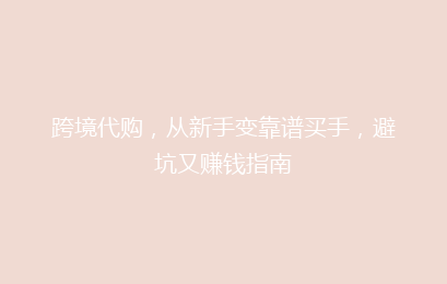 跨境代购,从新手变靠谱买手,避坑又赚钱指南