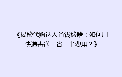 《揭秘代购达人省钱秘籍：如何用快递寄送节省一半费用？》