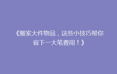 《搬家大件物品,这些小技巧帮你省下一大笔费用!》