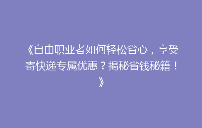 《自由职业者如何轻松省心，享受寄快递专属优惠？揭秘省钱秘籍！》