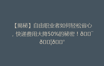 【揭秘】自由职业者如何轻松省心,快递费用大降50%的秘密!🎯📦💰