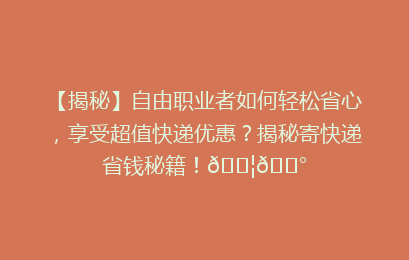 【揭秘】自由职业者如何轻松省心，享受超值快递优惠？揭秘寄快递省钱秘籍！📦💰