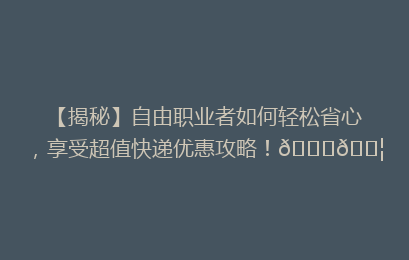 【揭秘】自由职业者如何轻松省心,享受超值快递优惠攻略!🚀📦