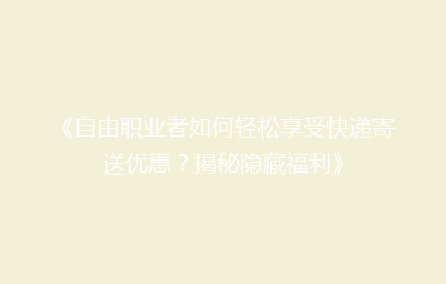 《自由职业者如何轻松享受快递寄送优惠？揭秘隐藏福利》
