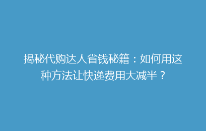 揭秘代购达人省钱秘籍:如何用这种方法让快递费用大减半?