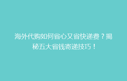海外代购如何省心又省快递费？揭秘五大省钱寄递技巧！