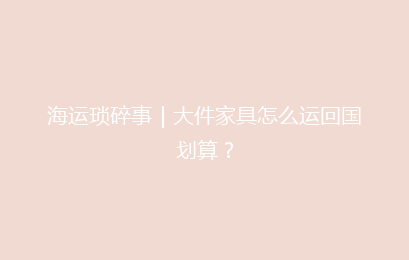 海运琐碎事｜大件家具怎么运回国划算？