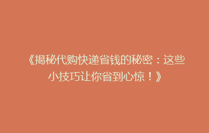 《揭秘代购快递省钱的秘密：这些小技巧让你省到心惊！》