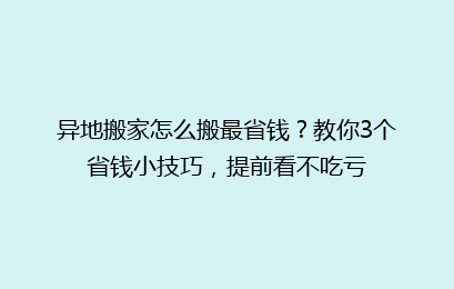 异地搬家怎么搬最省钱？教你3个省钱小技巧，提前看不吃亏